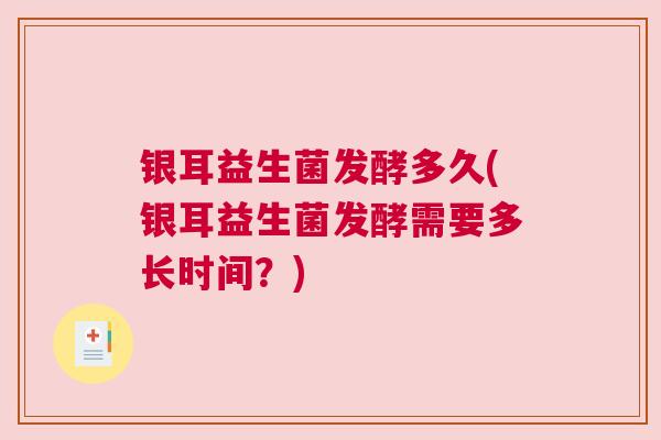 银耳益生菌发酵多久(银耳益生菌发酵需要多长时间？)