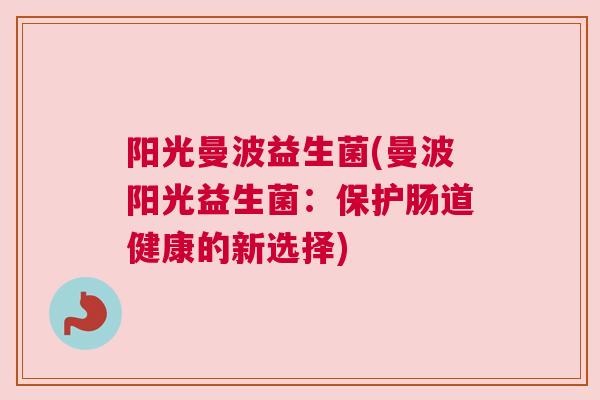 阳光曼波益生菌(曼波阳光益生菌：保护肠道健康的新选择)