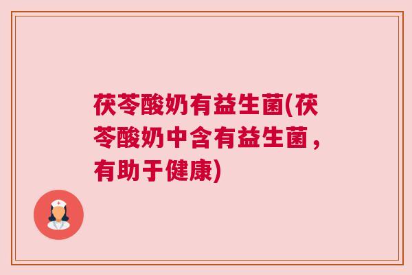 茯苓酸奶有益生菌(茯苓酸奶中含有益生菌，有助于健康)