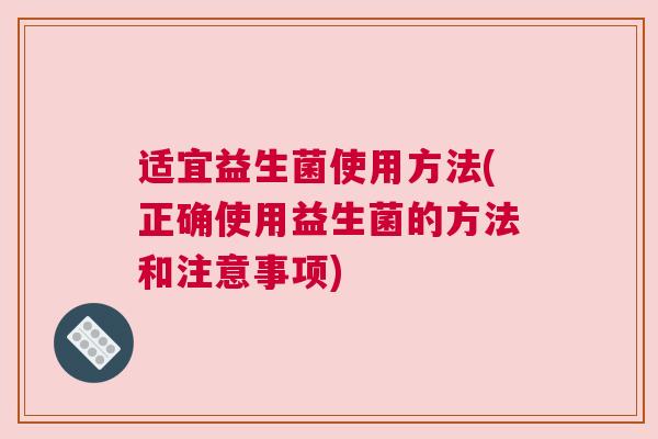 适宜益生菌使用方法(正确使用益生菌的方法和注意事项)