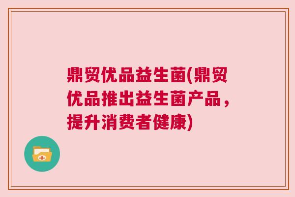 鼎贸优品益生菌(鼎贸优品推出益生菌产品，提升消费者健康)