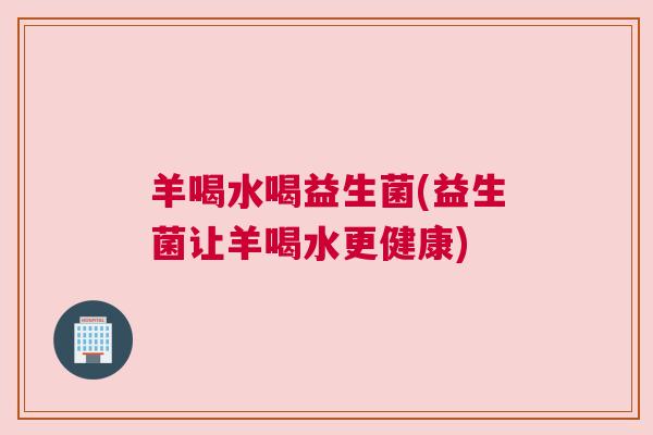 羊喝水喝益生菌(益生菌让羊喝水更健康)