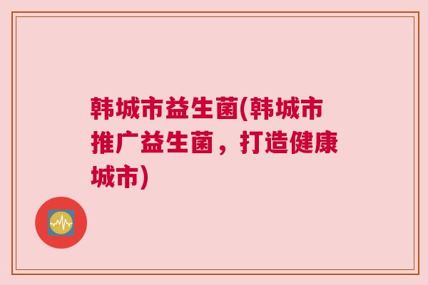 韩城市益生菌(韩城市推广益生菌，打造健康城市)