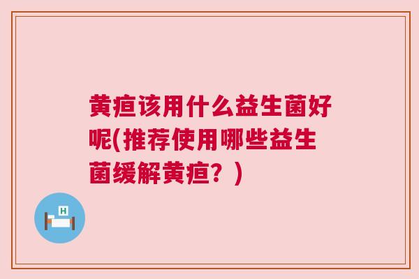 黄疸该用什么益生菌好呢(推荐使用哪些益生菌缓解黄疸？)