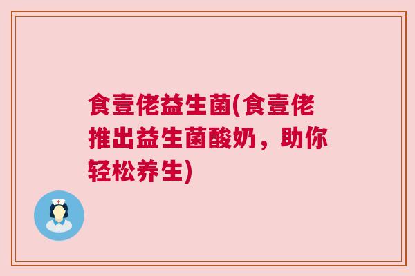 食壹佬益生菌(食壹佬推出益生菌酸奶，助你轻松养生)