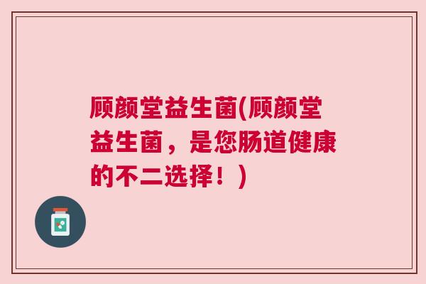 顾颜堂益生菌(顾颜堂益生菌，是您肠道健康的不二选择！)