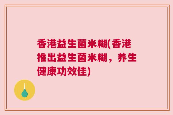 香港益生菌米糊(香港推出益生菌米糊，养生健康功效佳)