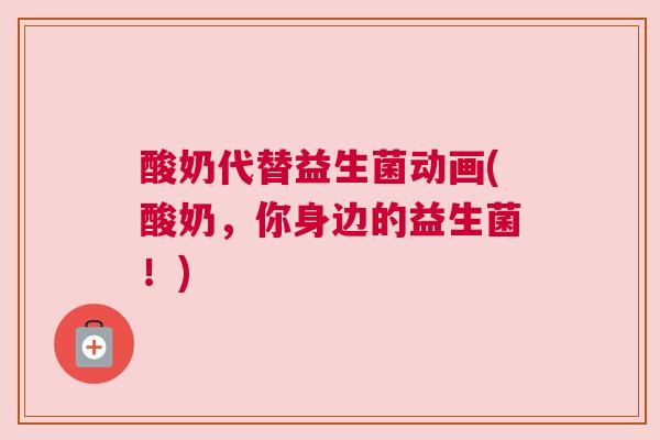 酸奶代替益生菌动画(酸奶，你身边的益生菌！)