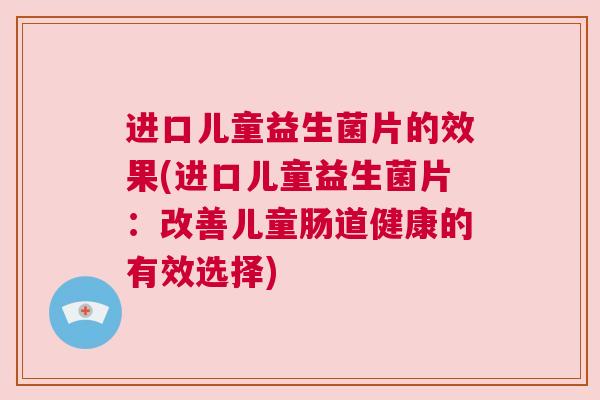 进口儿童益生菌片的效果(进口儿童益生菌片：改善儿童肠道健康的有效选择)