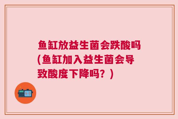 鱼缸放益生菌会跌酸吗(鱼缸加入益生菌会导致酸度下降吗？)