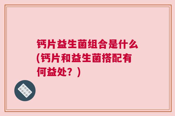 钙片益生菌组合是什么(钙片和益生菌搭配有何益处？)