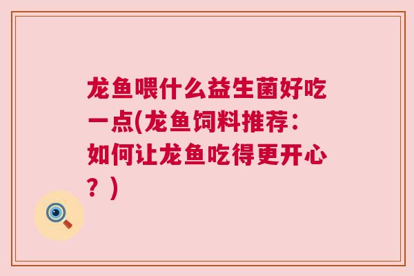 龙鱼喂什么益生菌好吃一点(龙鱼饲料推荐：如何让龙鱼吃得更开心？)