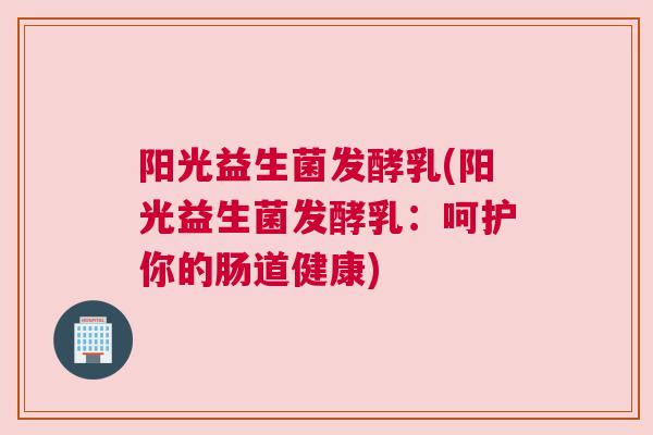 阳光益生菌发酵乳(阳光益生菌发酵乳：呵护你的肠道健康)