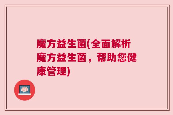 魔方益生菌(全面解析魔方益生菌，帮助您健康管理)