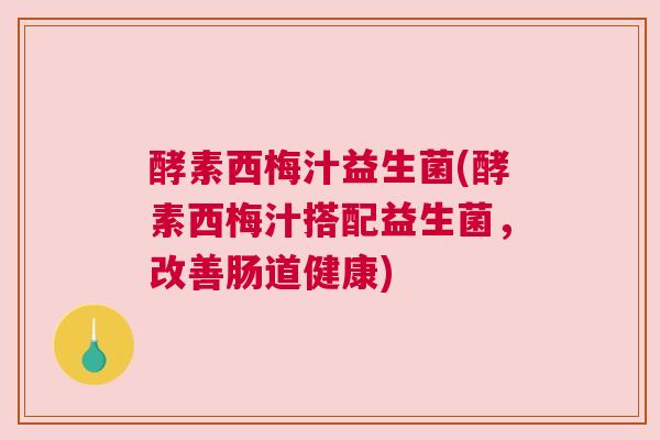 酵素西梅汁益生菌(酵素西梅汁搭配益生菌，改善肠道健康)