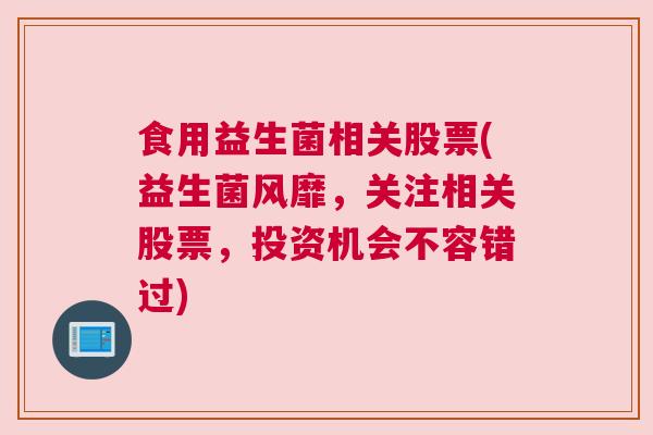 食用益生菌相关股票(益生菌风靡，关注相关股票，投资机会不容错过)