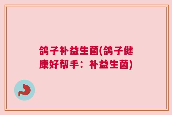 鸽子补益生菌(鸽子健康好帮手：补益生菌)
