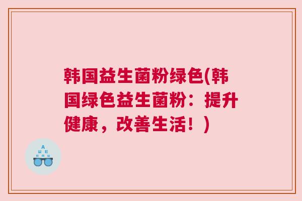 韩国益生菌粉绿色(韩国绿色益生菌粉：提升健康，改善生活！)