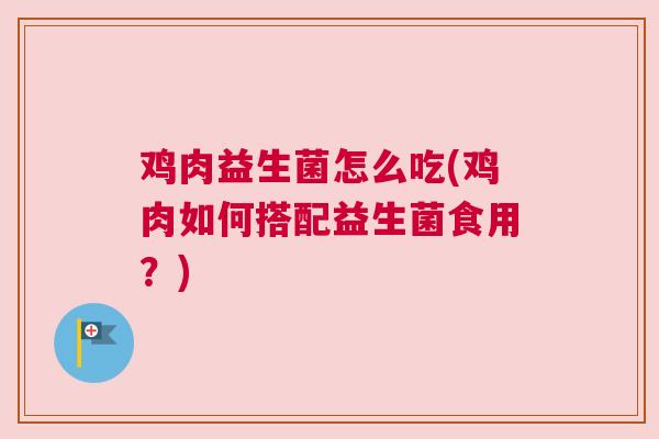 鸡肉益生菌怎么吃(鸡肉如何搭配益生菌食用？)