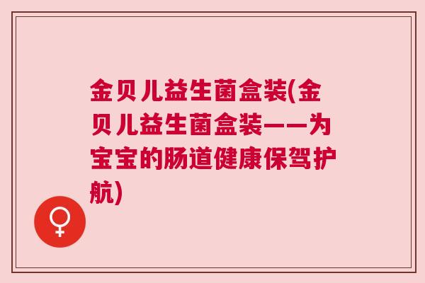 金贝儿益生菌盒装(金贝儿益生菌盒装——为宝宝的肠道健康保驾护航)
