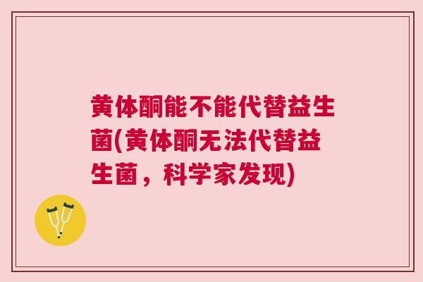 黄体酮能不能代替益生菌(黄体酮无法代替益生菌，科学家发现)