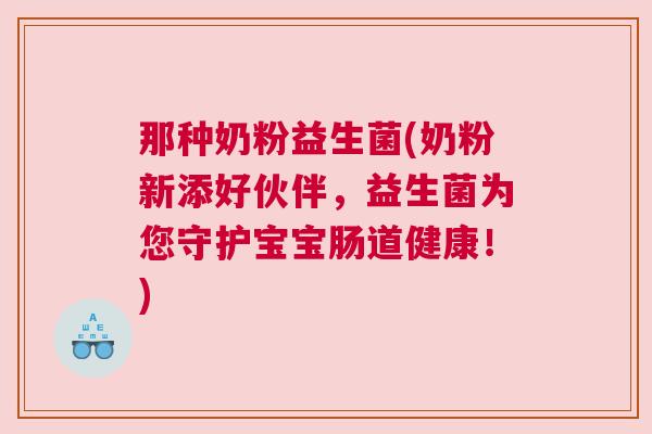 那种奶粉益生菌(奶粉新添好伙伴，益生菌为您守护宝宝肠道健康！)