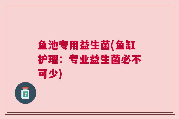 鱼池专用益生菌(鱼缸护理：专业益生菌必不可少)