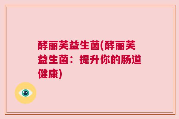 酵丽芙益生菌(酵丽芙益生菌：提升你的肠道健康)