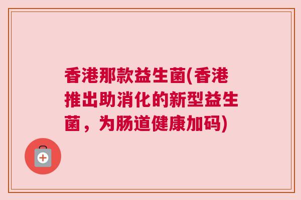 香港那款益生菌(香港推出助消化的新型益生菌，为肠道健康加码)