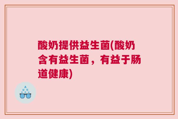 酸奶提供益生菌(酸奶含有益生菌，有益于肠道健康)