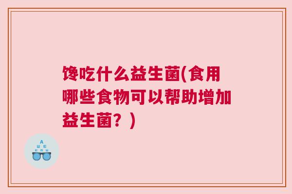 馋吃什么益生菌(食用哪些食物可以帮助增加益生菌？)