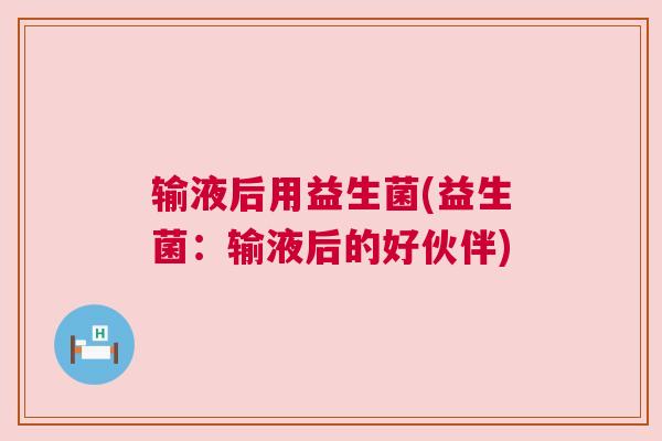 输液后用益生菌(益生菌：输液后的好伙伴)