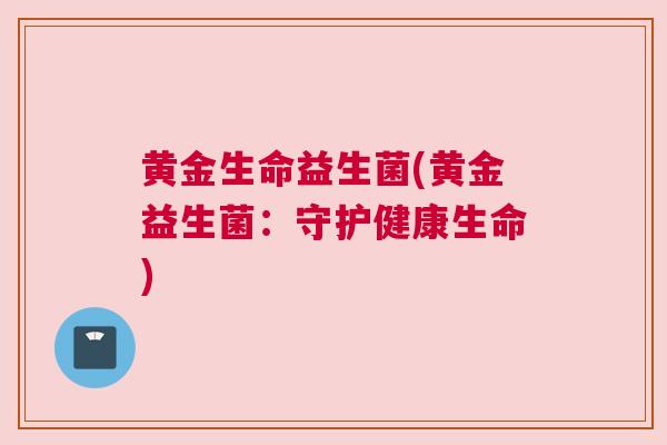 黄金生命益生菌(黄金益生菌：守护健康生命)