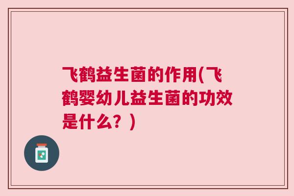 飞鹤益生菌的作用(飞鹤婴幼儿益生菌的功效是什么？)