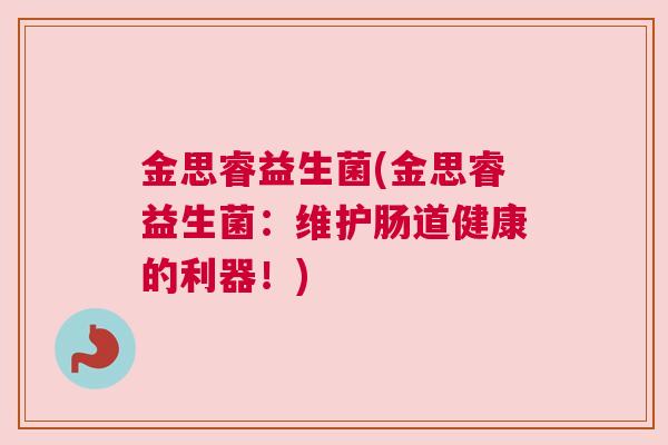 金思睿益生菌(金思睿益生菌：维护肠道健康的利器！)