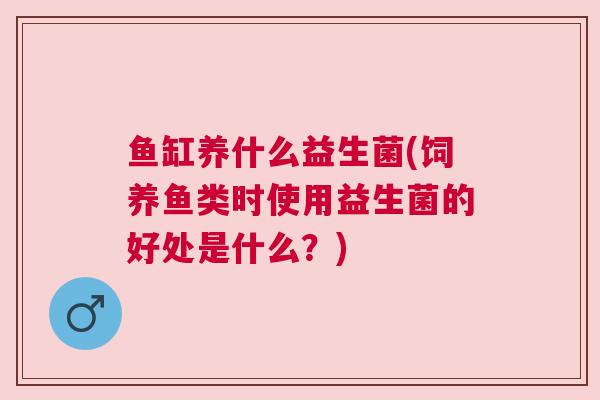 鱼缸养什么益生菌(饲养鱼类时使用益生菌的好处是什么？)