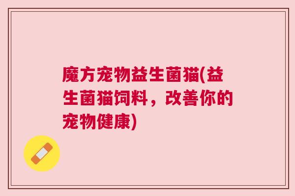 魔方宠物益生菌猫(益生菌猫饲料，改善你的宠物健康)