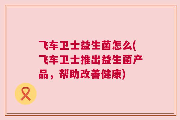 飞车卫士益生菌怎么(飞车卫士推出益生菌产品，帮助改善健康)