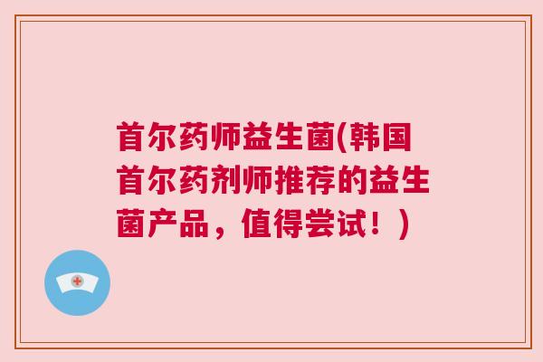 首尔药师益生菌(韩国首尔药剂师推荐的益生菌产品，值得尝试！)