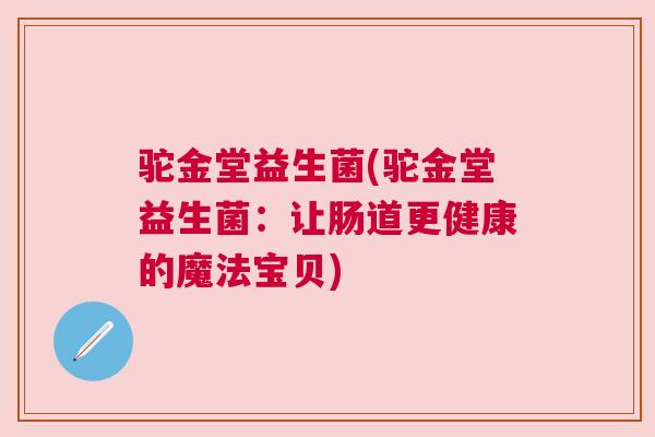 驼金堂益生菌(驼金堂益生菌：让肠道更健康的魔法宝贝)