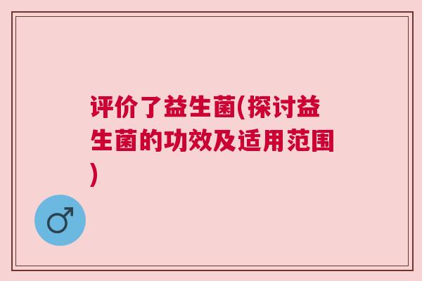 评价了益生菌(探讨益生菌的功效及适用范围)