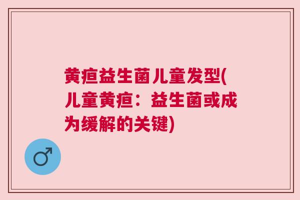 黄疸益生菌儿童发型(儿童黄疸：益生菌或成为缓解的关键)