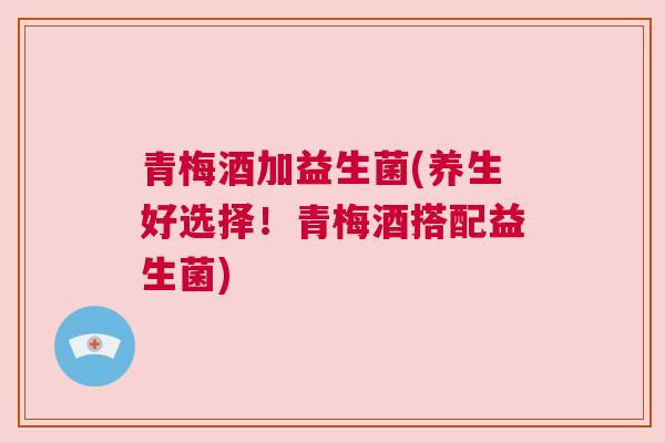 青梅酒加益生菌(养生好选择！青梅酒搭配益生菌)