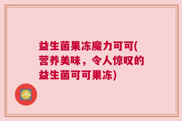 益生菌果冻魔力可可(营养美味，令人惊叹的益生菌可可果冻)