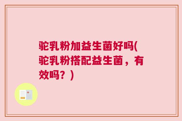 驼乳粉加益生菌好吗(驼乳粉搭配益生菌，有效吗？)