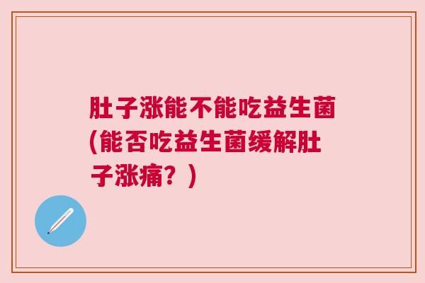 肚子涨能不能吃益生菌(能否吃益生菌缓解肚子涨痛？)