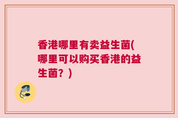 香港哪里有卖益生菌(哪里可以购买香港的益生菌？)