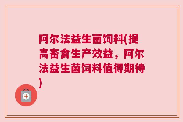 阿尔法益生菌饲料(提高畜禽生产效益，阿尔法益生菌饲料值得期待)