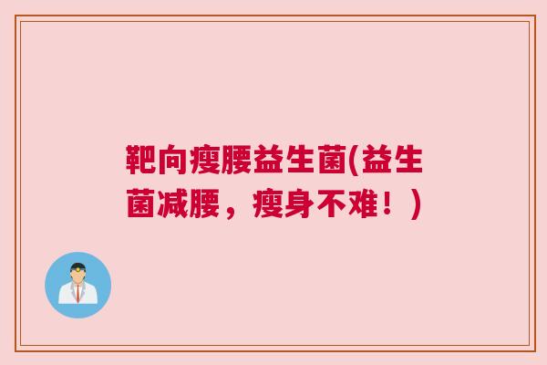 靶向瘦腰益生菌(益生菌减腰，瘦身不难！)
