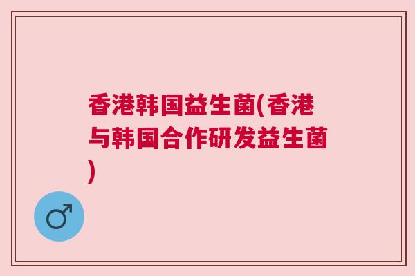 香港韩国益生菌(香港与韩国合作研发益生菌)